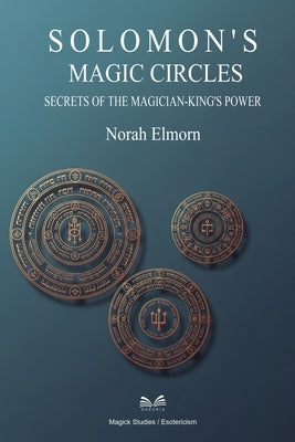 Solomon's Magic Circles: Secrets of the Magician-King's Power by Elmorn, Norah