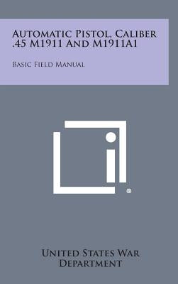 Automatic Pistol, Caliber .45 M1911 and M1911a1: Basic Field Manual by United States War Department