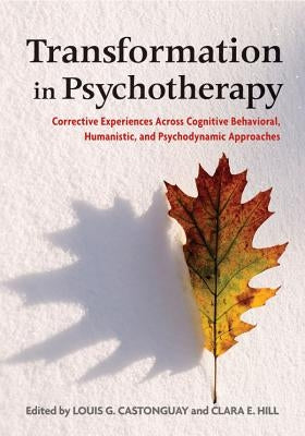 Transformation in Psychotherapy: Corrective Experiences Across Cognitive Behavioral, Humanistic, and Psychodynamic Approaches by Castonguay, Louis G.