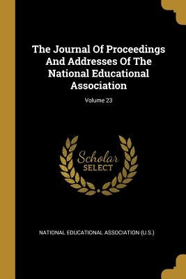 The Journal Of Proceedings And Addresses Of The National Educational Association; Volume 23 by National Educational Association (U S. )