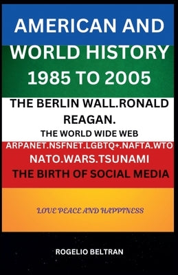 American and World History 1985 to 2005: The Berlin Wall.Ronald Reagan. The World Wide Web Arpanet Nsfnet Nafta Wto Nato Wars Tsunami The Birth of Soc by Beltran, Rogelio