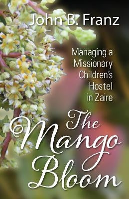 The Mango Bloom: Managing a Missionary Children's Hostel in Zaire by Franz, John B.