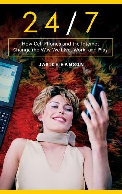 24/7: How Cell Phones and the Internet Change the Way We Live, Work, and Play by Hanson, Jarice