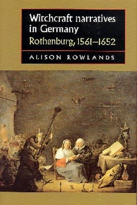 Witchcraft Narratives in Germany: Rothenburg, 1561-1652 by Rowlands, Alison