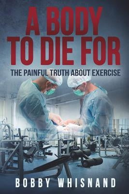 A Body to Die For: The Painful Truth About Exercise by Whisnand, Bobby