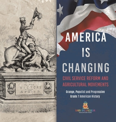 America Is Changing: Civil Service Reform and Agricultural Movements Grange, Populist and Progressive Grade 7 American History by Baby Professor