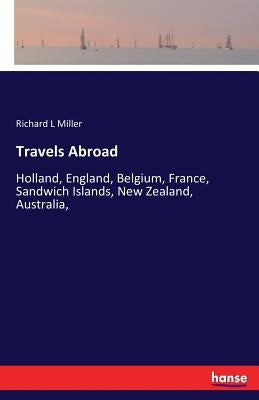 Travels Abroad: Holland, England, Belgium, France, Sandwich Islands, New Zealand, Australia, by Miller, Richard L.