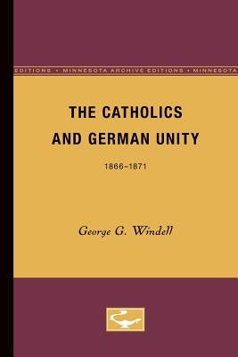 The Catholics and German Unity: 1866-1871 by Windell, George G.
