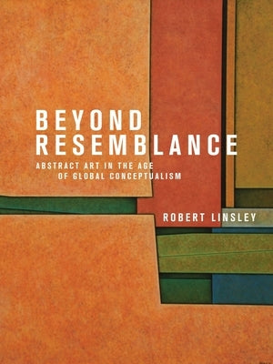 Beyond Resemblance: Abstract Art in the Age of Global Conceptualism by Linsley, Robert