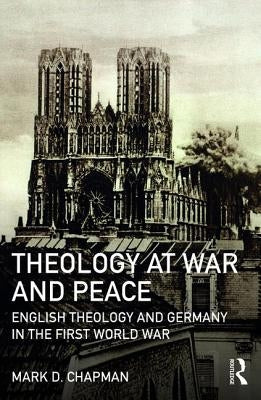 Theology at War and Peace: English Theology and Germany in the First World War by Chapman, Mark D.