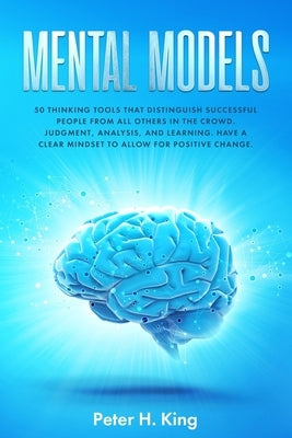 Mental Models: 50 Thinking Tools That Distinguish Successful People From All Others in the Crowd; Judgment, Analysis, and Learning. H by H. King, Peter