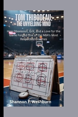 Tom Thibodeau: THE UNYIELDING MIND: How Obsession, Grit, and a Love for the Game Forged One of the NBA's Most Respected Coaches by F. Washburn, Shannon