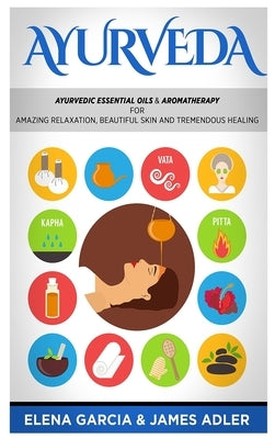 Ayurveda: Ayurvedic Essential Oils & Aromatherapy for Amazing Relaxation, Beautiful Skin & Tremendous Healing! by Garcia, Elena