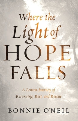 Where the Light of Hope Falls: A Lenten Journey of Returning, Rest, and Rescue by O'Neil, Bonnie