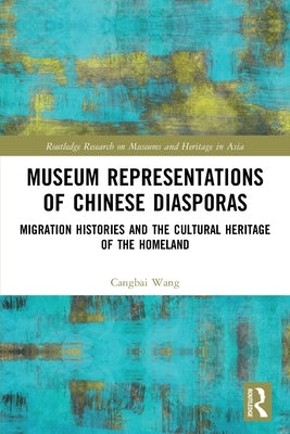 Museum Representations of Chinese Diasporas: Migration Histories and the Cultural Heritage of the Homeland by Wang, Cangbai