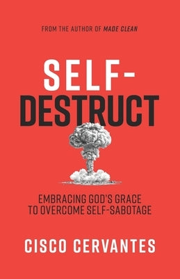 Self-Destruct: Embracing God's Grace To Overcome Self-Sabotage by Cervantes, Cisco