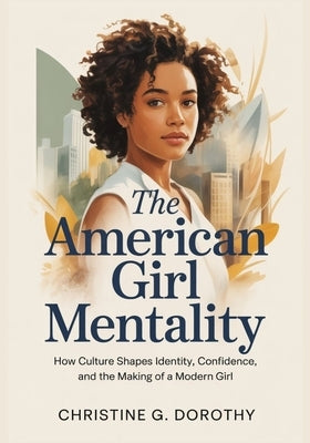 The American Girl Mentality: How Culture Shapes Identity, Confidence, and the Making of a Modern Girl by Dorothy, Christine G.