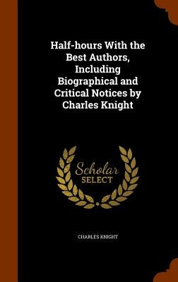 Half-hours With the Best Authors, Including Biographical and Critical Notices by Charles Knight by Knight, Charles