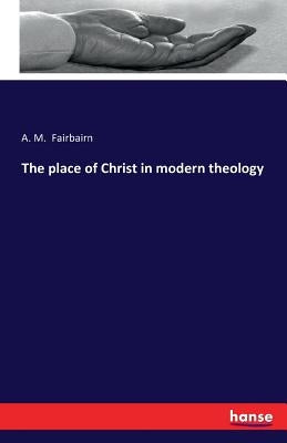 The place of Christ in modern theology by Fairbairn, A. M.