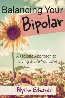 Balancing Your Bipolar: A Holistic Approach to Living a Life You Love by Edwards, Blythe