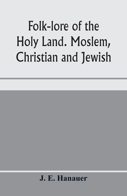 Folk-lore of the Holy Land. Moslem, Christian and Jewish by E. Hanauer, J.
