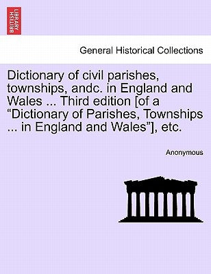 Dictionary of civil parishes, townships, andc. in England and Wales ... Third edition [of a "Dictionary of Parishes, Townships ... in England and Wale by Anonymous