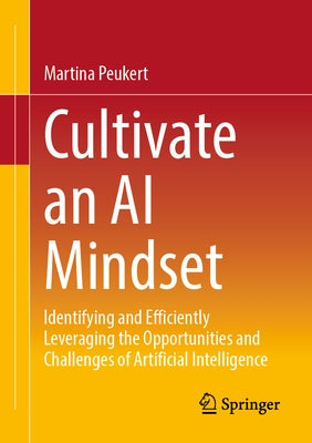 Cultivate an AI Mindset: Identifying and Efficiently Leveraging the Opportunities and Challenges of Artificial Intelligence by Peukert, Martina