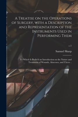 A Treatise on the Operations of Surgery, With a Description and Representation of the Instruments Used in Performing Them: to Which is Prefix'd an Int by Sharp, Samuel 1700?-1778