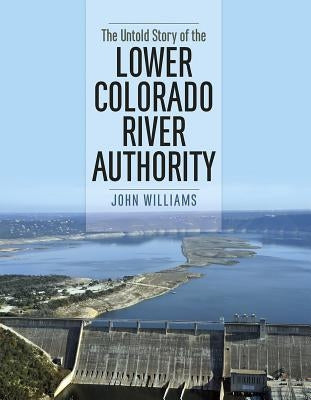 The Untold Story of the Lower Colorado River Authority by Williams, John