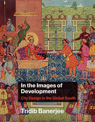 In the Images of Development: City Design in the Global South by Banerjee, Tridib