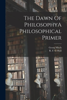 The Dawn Of PhilosophyA Philosophical Primer by Misch, Georg
