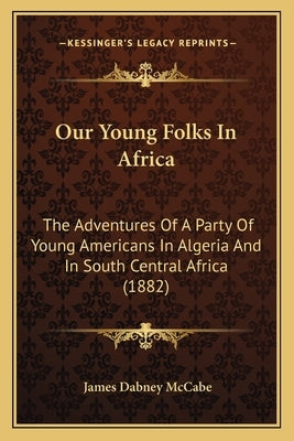 Our Young Folks In Africa: The Adventures Of A Party Of Young Americans In Algeria And In South Central Africa (1882) by McCabe, James Dabney