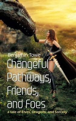 Changeful Pathways, Friends, and Foes: a tale of Elves, Dragons, and Sorcery by Towe, Benjamin
