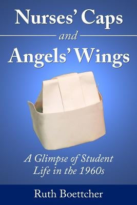 Nurses' Caps and Angels' Wings: A Glimpse of Student Life in the 1960s by Boettcher, Ruth
