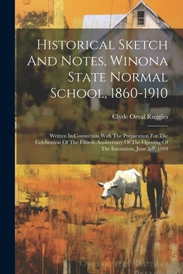 Historical Sketch And Notes, Winona State Normal School, 1860-1910: Written In Connection With The Preparation For The Celebration Of The Fiftieth Ann by Ruggles, Clyde Orval