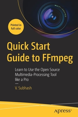 Quick Start Guide to Ffmpeg: Learn to Use the Open Source Multimedia-Processing Tool Like a Pro by Subhash, V.