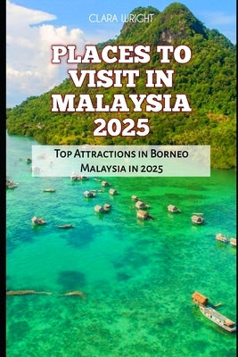 Places to Visit in Malaysia 2025: Top Attractions in Borneo Malaysia in 2025 by Wright, Clara