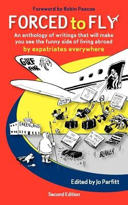 Forced to Fly - An Anthology of Writings That Will Make You See the Funny Side of Living Abroad by Parfitt, Jo