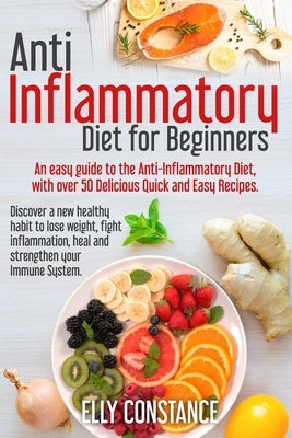 Anti Inflammatory Diet for Beginners: An easy guide to the Anti-Inflammatory Diet, with over 50 Delicious Quick and Easy Recipes. by Constance, Elly