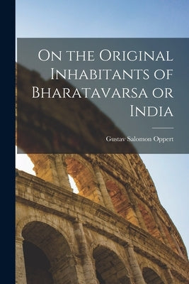On the Original Inhabitants of Bharatavarsa or India by Oppert, Gustav Salomon