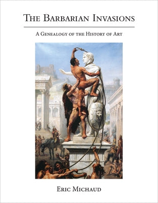 The Barbarian Invasions: A Genealogy of the History of Art by Michaud, Eric