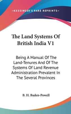 The Land Systems Of British India V1: Being A Manual Of The Land-Tenures And Of The Systems Of Land Revenue Administration Prevalent In The Several Pr by Baden-Powell, B. H.