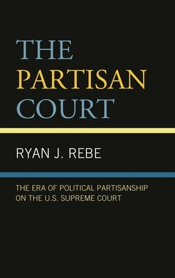 Partisan Court: The Era of Political Partisanship on the U.S. Supreme Court by Rebe, Ryan J.