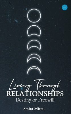 Living Through Relationships- Destiny Or Freewill by Mittal, Smita