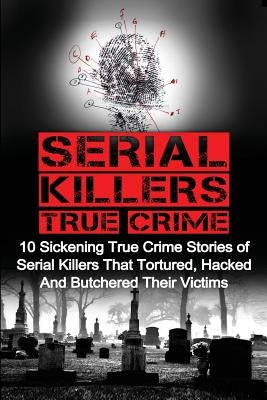 Serial Killers True Crime: 10 Sickening True Crime Stories Of Serial Killers That Tortured, Hacked And Butchered Their Victims by Clayton, Brody