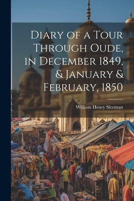 Diary of a Tour Through Oude, in December 1849, & January & February, 1850 by Sleeman, William Henry