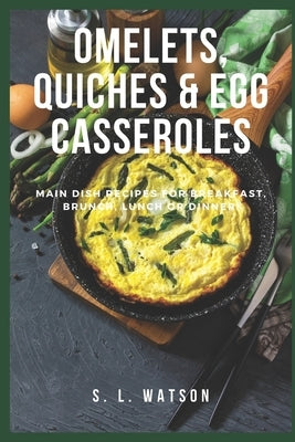 Omelets, Quiches & Egg Casseroles: Main Dish Recipes For Breakfast, Brunch, Lunch & Dinner! by Watson, S. L.