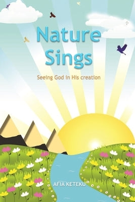 Nature Sings: Seeing God in His Creation by Keteku, Afia