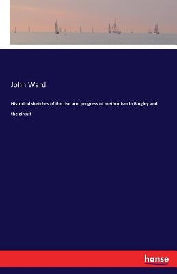 Historical sketches of the rise and progress of methodism in Bingley and the circuit by Ward, John