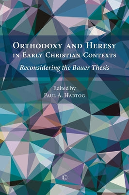 Orthodoxy and Heresy in Early Christian Contexts: Reconsidering the Bauer Thesis by Hartog, Paul a.
